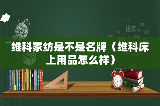 维科家纺是不是名牌（维科床上用品怎么样）