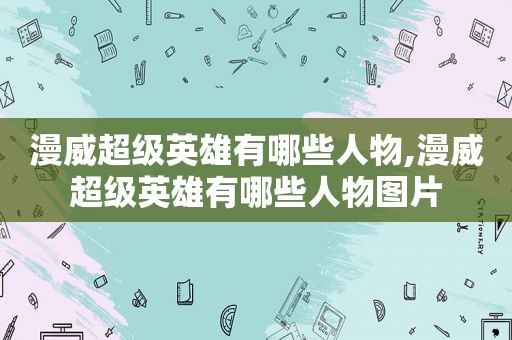 漫威超级英雄有哪些人物,漫威超级英雄有哪些人物图片