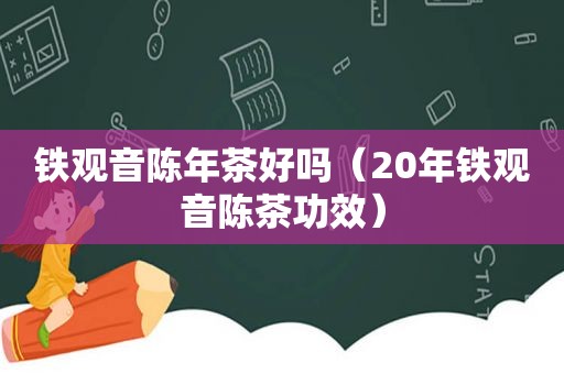 铁观音陈年茶好吗（20年铁观音陈茶功效）