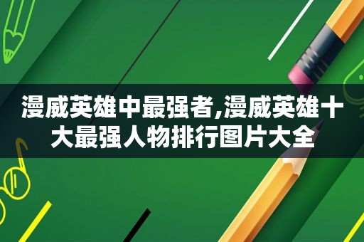 漫威英雄中最强者,漫威英雄十大最强人物排行图片大全