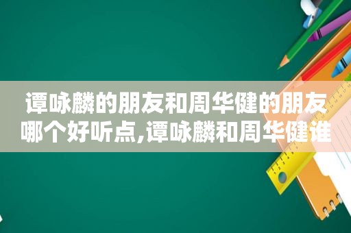 谭咏麟的朋友和周华健的朋友哪个好听点,谭咏麟和周华健谁的唱功好