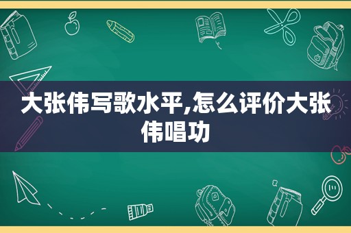 大张伟写歌水平,怎么评价大张伟唱功