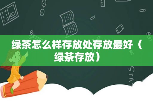 绿茶怎么样存放处存放最好（绿茶存放）