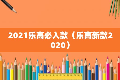 2021乐高必入款（乐高新款2020）