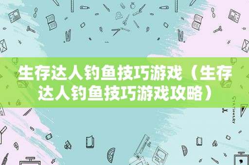 生存达人钓鱼技巧游戏（生存达人钓鱼技巧游戏攻略）