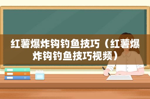 红薯爆炸钩钓鱼技巧（红薯爆炸钩钓鱼技巧视频）