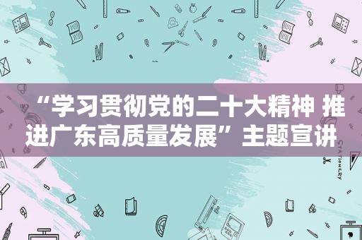 “学习贯彻党的二十大精神 推进广东高质量发展”主题宣讲首场活动在深圳举行 讲高质量发展故事 话高质量发展未来