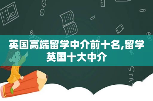 英国高端留学中介前十名,留学英国十大中介