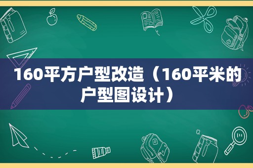 160平方户型改造（160平米的户型图设计）