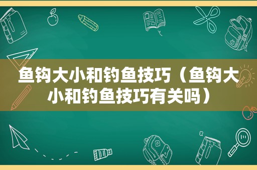 鱼钩大小和钓鱼技巧（鱼钩大小和钓鱼技巧有关吗）