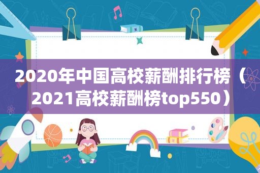 2020年中国高校薪酬排行榜（2021高校薪酬榜top550）