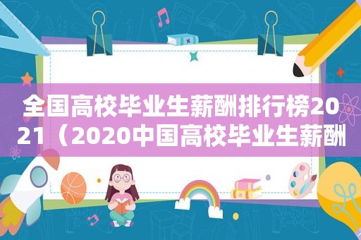 全国高校毕业生薪酬排行榜2021（2020中国高校毕业生薪酬排行）