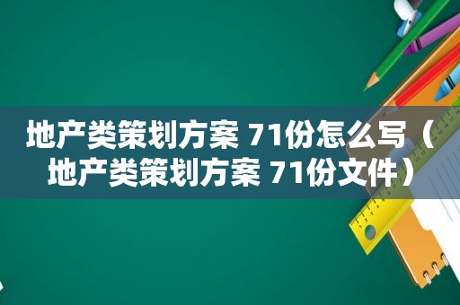 地产类策划方案 71份怎么写（地产类策划方案 71份文件）