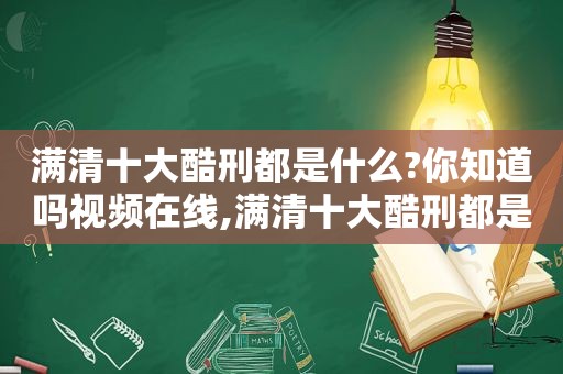 满清十大酷刑都是什么?你知道吗视频在线,满清十大酷刑都是什么意思啊