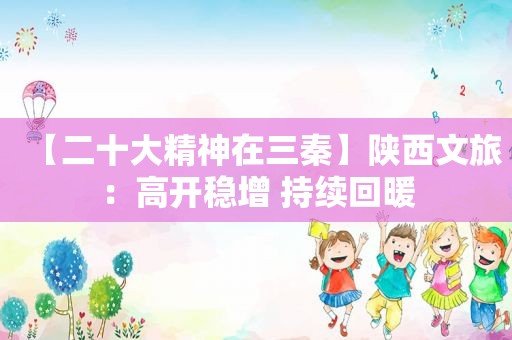 【二十大精神在三秦】陕西文旅：高开稳增 持续回暖