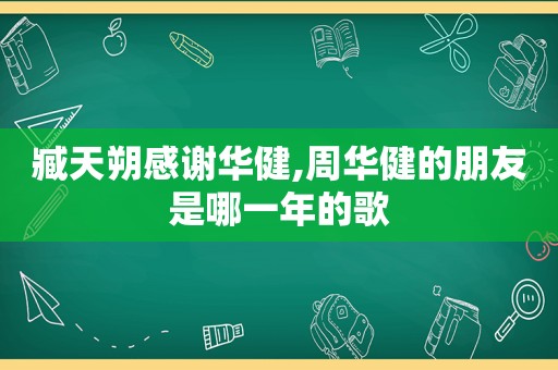 臧天朔感谢华健,周华健的朋友是哪一年的歌