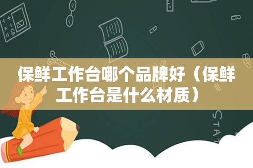 保鲜工作台哪个品牌好（保鲜工作台是什么材质）