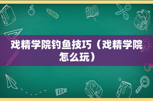 戏精学院钓鱼技巧（戏精学院怎么玩）