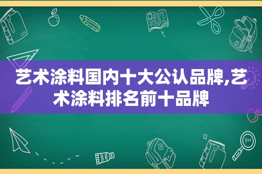 艺术涂料国内十大公认品牌,艺术涂料排名前十品牌