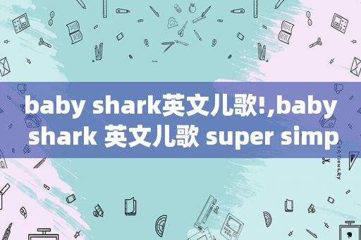 baby shark英文儿歌!,baby shark 英文儿歌 super simple