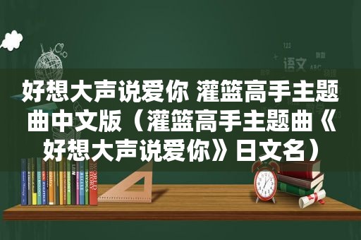 好想大声说爱你 灌篮高手主题曲中文版（灌篮高手主题曲《好想大声说爱你》日文名）