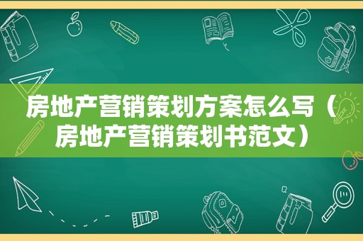 房地产营销策划方案怎么写（房地产营销策划书范文）