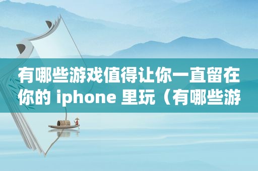 有哪些游戏值得让你一直留在你的 iphone 里玩（有哪些游戏值得让你一直留在你的 iphone 里）