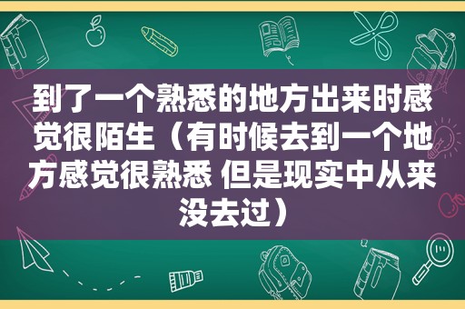 到了一个熟悉的地方出来时感觉很陌生（有时候去到一个地方感觉很熟悉 但是现实中从来没去过）