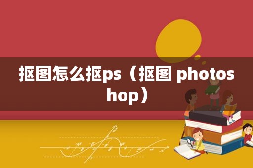 抠图怎么抠ps（抠图 photoshop）