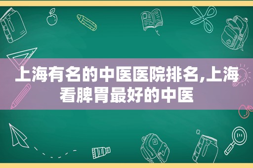 上海有名的中医医院排名,上海看脾胃最好的中医