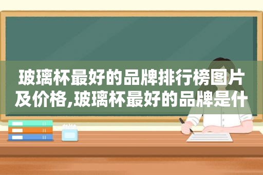 玻璃杯最好的品牌排行榜图片及价格,玻璃杯最好的品牌是什么