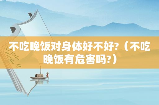 不吃晚饭对身体好不好?（不吃晚饭有危害吗?）