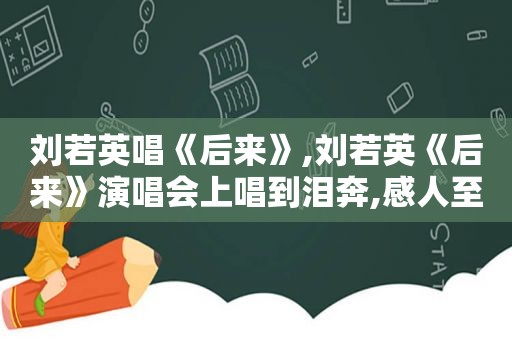 刘若英唱《后来》,刘若英《后来》演唱会上唱到泪奔,感人至极!