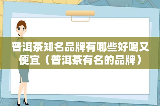 普洱茶知名品牌有哪些好喝又便宜（普洱茶有名的品牌）