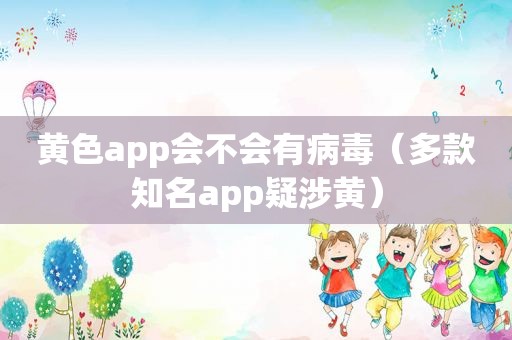 黄色app会不会有病毒（多款知名app疑涉黄）