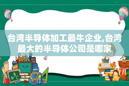 台湾半导体加工最牛企业,台湾最大的半导体公司是哪家