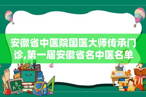 安徽省中医院国医大师传承门诊,第一届安徽省名中医名单