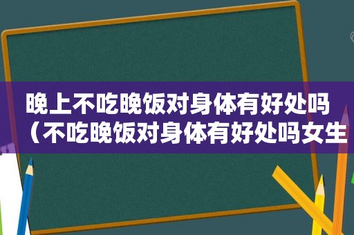 晚上不吃晚饭对身体有好处吗（不吃晚饭对身体有好处吗女生）