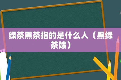 绿茶黑茶指的是什么人（黑绿茶婊）