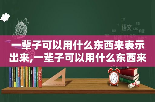 一辈子可以用什么东西来表示出来,一辈子可以用什么东西来表示爱