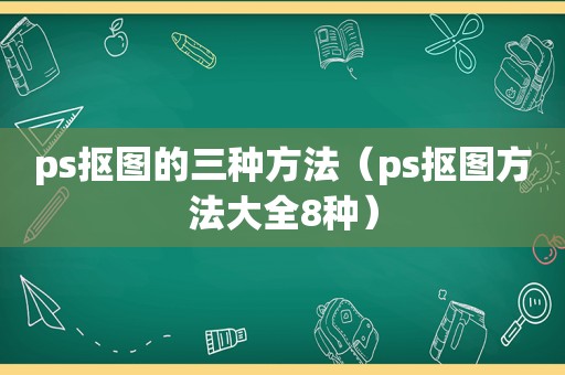 ps抠图的三种方法（ps抠图方法大全8种）