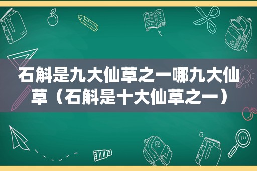 石斛是九大仙草之一哪九大仙草（石斛是十大仙草之一）