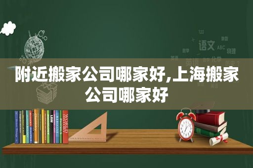 附近搬家公司哪家好,上海搬家公司哪家好