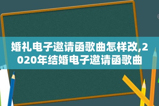 婚礼电子邀请函歌曲怎样改,2020年结婚电子邀请函歌曲