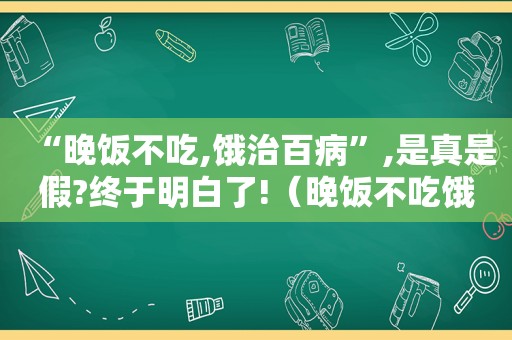 “晚饭不吃,饿治百病”,是真是假?终于明白了!（晚饭不吃饿着对身体有无伤害）