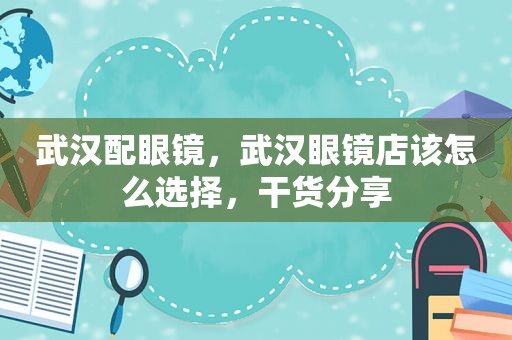 武汉配眼镜，武汉眼镜店该怎么选择，干货分享