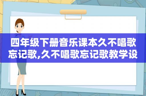 四年级下册音乐课本久不唱歌忘记歌,久不唱歌忘记歌教学设计