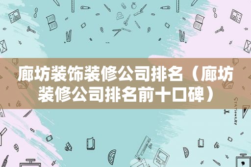 廊坊装饰装修公司排名（廊坊装修公司排名前十口碑）