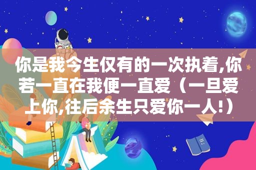 你是我今生仅有的一次执着,你若一直在我便一直爱（一旦爱上你,往后余生只爱你一人!）