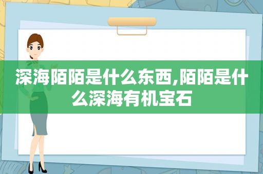 深海陌陌是什么东西,陌陌是什么深海有机宝石